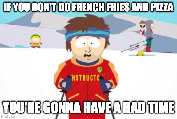 You're gonna have a bad time |  IF YOU DON'T DO FRENCH FRIES AND PIZZA; YOU'RE GONNA HAVE A BAD TIME | image tagged in memes,super cool ski instructor | made w/ Imgflip meme maker