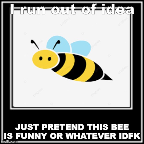 ight run out of idea |  I run out of idea; JUST PRETEND THIS BEE IS FUNNY OR WHATEVER IDFK | image tagged in bees | made w/ Imgflip meme maker