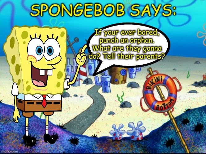 Spongebob Says | SPONGEBOB SAYS:; If your ever bored, punch an orphan. What are they gonna do? Tell their parents? | image tagged in spongebob,nickelodeon,memes,sonic says | made w/ Imgflip meme maker