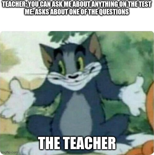 When you ask the teacher a question | TEACHER: YOU CAN ASK ME ABOUT ANYTHING ON THE TEST
ME: ASKS ABOUT ONE OF THE QUESTIONS; THE TEACHER | image tagged in tom shrugging | made w/ Imgflip meme maker