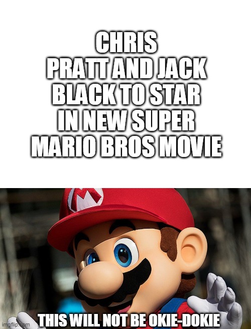 Seriously Why do Film Companies try this!? | CHRIS PRATT AND JACK BLACK TO STAR IN NEW SUPER MARIO BROS MOVIE; THIS WILL NOT BE OKIE-DOKIE | image tagged in blank white template,mario,films | made w/ Imgflip meme maker