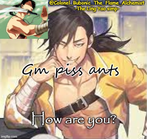 Colonel's Smexy Ling temp | Gm piss ants; How are you? | image tagged in colonel's smexy ling temp | made w/ Imgflip meme maker