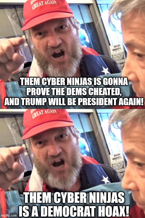When not even a partisan group of hacks can "find" democrat voting fraud. | THEM CYBER NINJAS IS GONNA PROVE THE DEMS CHEATED, AND TRUMP WILL BE PRESIDENT AGAIN! THEM CYBER NINJAS IS A DEMOCRAT HOAX! | image tagged in angry trump supporter,idiot magats,the big lie | made w/ Imgflip meme maker
