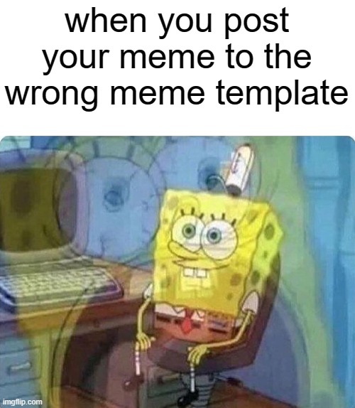 spongebob screaming inside | when you post your meme to the wrong meme template | image tagged in spongebob screaming inside | made w/ Imgflip meme maker