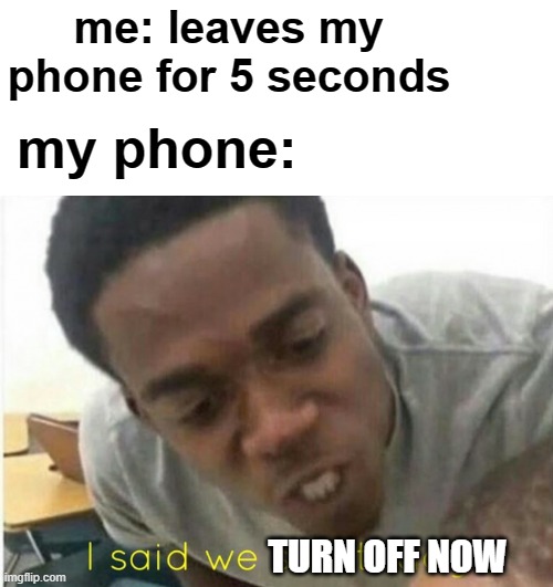 i said we ____ today | me: leaves my phone for 5 seconds; my phone:; TURN OFF NOW | image tagged in i said we ____ today | made w/ Imgflip meme maker