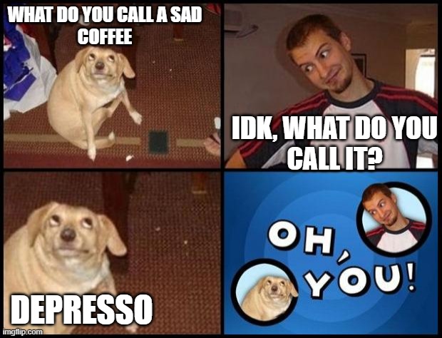 Oh You | WHAT DO YOU CALL A SAD
COFFEE; IDK, WHAT DO YOU
CALL IT? DEPRESSO | image tagged in oh you | made w/ Imgflip meme maker