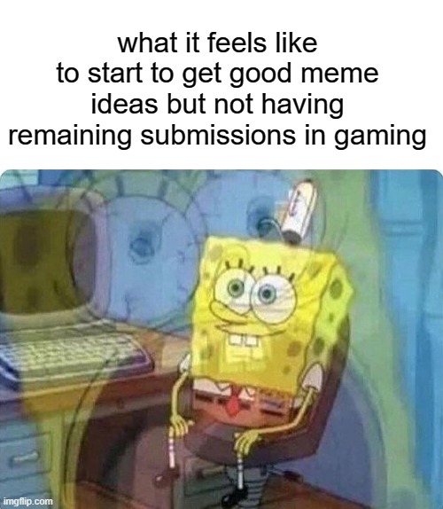 spongebob screaming inside | what it feels like to start to get good meme ideas but not having remaining submissions in gaming | image tagged in spongebob screaming inside,memes | made w/ Imgflip meme maker