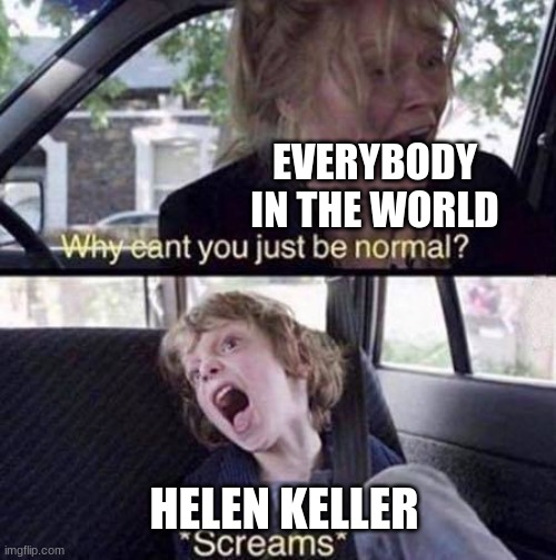 funny | EVERYBODY IN THE WORLD; HELEN KELLER | image tagged in why can't you just be normal | made w/ Imgflip meme maker