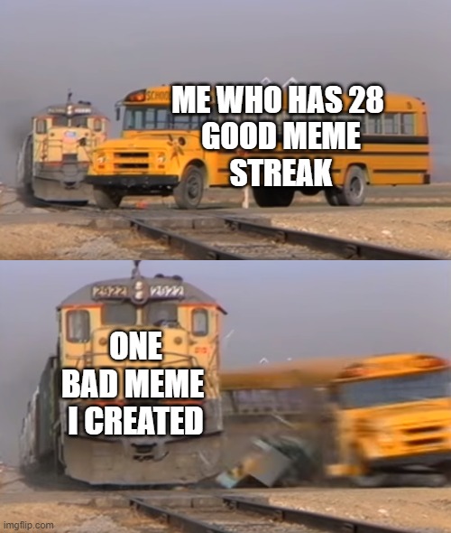 A train hitting a school bus | ME WHO HAS 28
 GOOD MEME
 STREAK; ONE BAD MEME 
I CREATED | image tagged in a train hitting a school bus | made w/ Imgflip meme maker