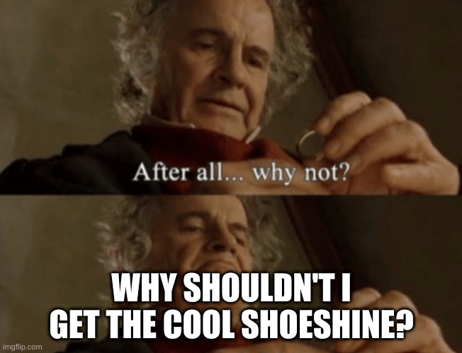 After all.. why not? | WHY SHOULDN'T I GET THE COOL SHOESHINE? | image tagged in after all why not | made w/ Imgflip meme maker