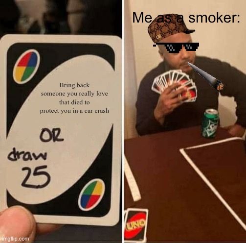 depression | Me as a smoker:; Bring back someone you really love that died to protect you in a car crash | image tagged in memes,uno draw 25 cards | made w/ Imgflip meme maker