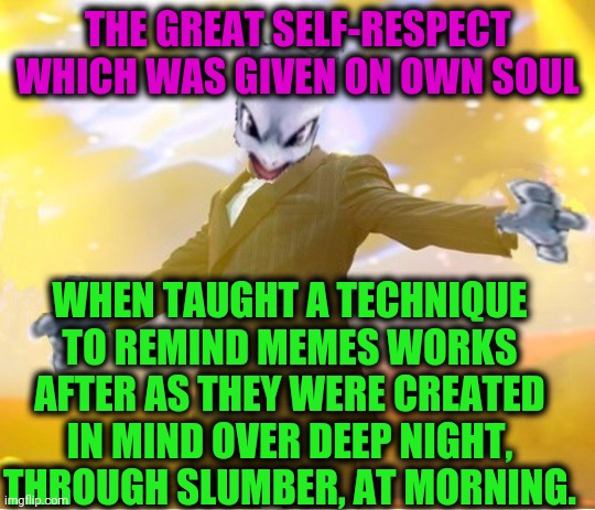 -Incredible perk. | THE GREAT SELF-RESPECT WHICH WAS GIVEN ON OWN SOUL; WHEN TAUGHT A TECHNIQUE TO REMIND MEMES WORKS AFTER AS THEY WERE CREATED IN MIND OVER DEEP NIGHT, THROUGH SLUMBER, AT MORNING. | image tagged in alien suggesting space joy,new memes,good night,press f to pay respects,get lost,hard work | made w/ Imgflip meme maker