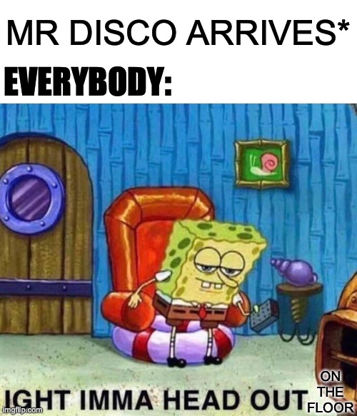 Mr. Disco | MR DISCO ARRIVES*; EVERYBODY:; ON THE FLOOR | image tagged in memes,spongebob ight imma head out | made w/ Imgflip meme maker