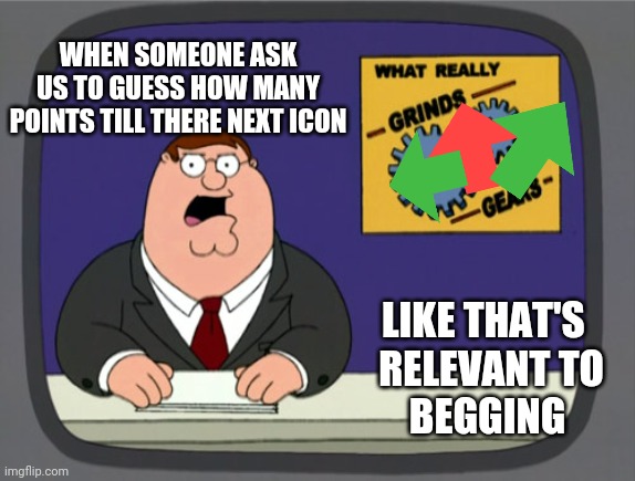 You know what really grinds my votes??!! | WHEN SOMEONE ASK US TO GUESS HOW MANY POINTS TILL THERE NEXT ICON; LIKE THAT'S 
 RELEVANT TO
 BEGGING | image tagged in memes,peter griffin news | made w/ Imgflip meme maker