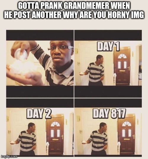 gonna prank x when he/she gets home | GOTTA PRANK GRANDMEMER WHEN HE POST ANOTHER WHY ARE YOU HORNY IMG | image tagged in gonna prank x when he/she gets home | made w/ Imgflip meme maker
