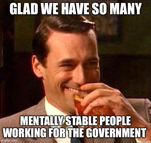 Mad Men | GLAD WE HAVE SO MANY MENTALLY STABLE PEOPLE WORKING FOR THE GOVERNMENT | image tagged in mad men | made w/ Imgflip meme maker