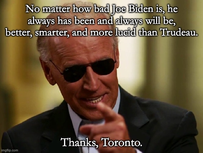 Trudeau; the worst leader the world has ever seen. | No matter how bad Joe Biden is, he always has been and always will be, better, smarter, and more lucid than Trudeau. Thanks, Toronto. | image tagged in cool joe biden,better than trudeau | made w/ Imgflip meme maker