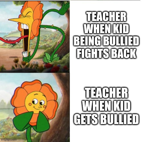 Cuphead Flower | TEACHER WHEN KID BEING BULLIED FIGHTS BACK; TEACHER WHEN KID GETS BULLIED | image tagged in cuphead flower | made w/ Imgflip meme maker