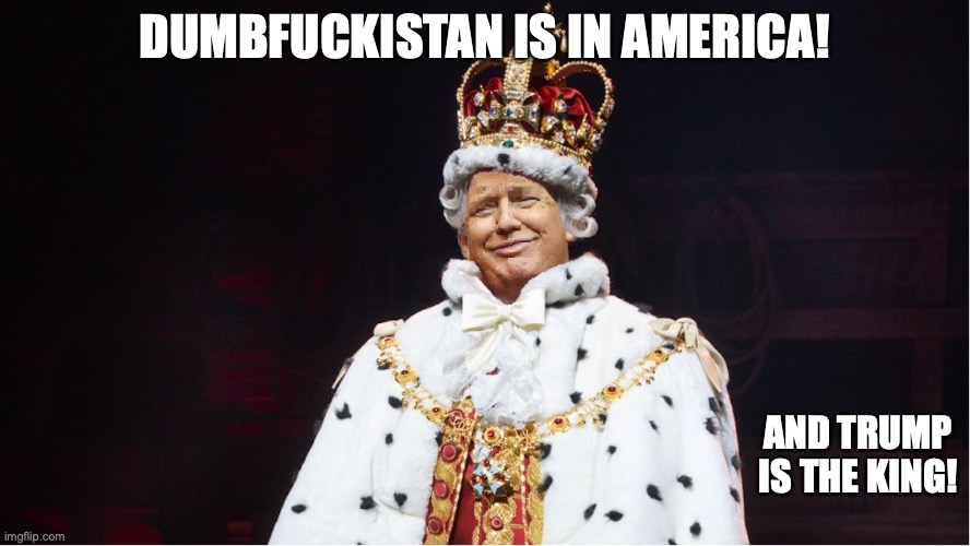 Trump King George III Hamilton | DUMBFUCKISTAN IS IN AMERICA! AND TRUMP IS THE KING! | image tagged in trump king george iii hamilton | made w/ Imgflip meme maker