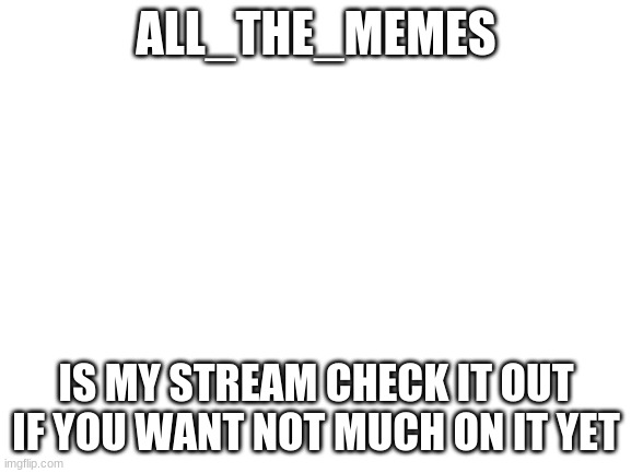 IF YOU WANT | ALL_THE_MEMES; IS MY STREAM CHECK IT OUT IF YOU WANT NOT MUCH ON IT YET | image tagged in blank white template | made w/ Imgflip meme maker