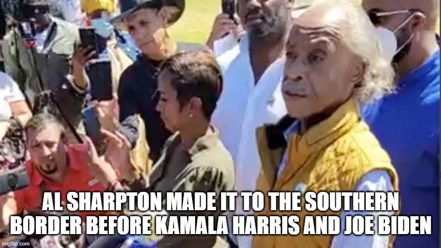 Al Sharpton made it to the Southern Border before Kamala Harris and Joe Biden. | AL SHARPTON MADE IT TO THE SOUTHERN BORDER BEFORE KAMALA HARRIS AND JOE BIDEN | image tagged in al sharpton,southern border,kamala harris,joe biden | made w/ Imgflip meme maker