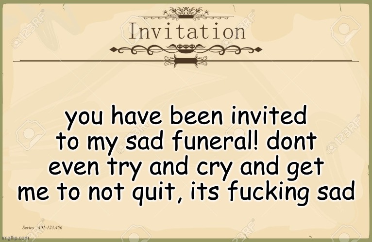 yep its the end | you have been invited to my sad funeral! dont even try and cry and get me to not quit, its fucking sad | image tagged in invitation | made w/ Imgflip meme maker