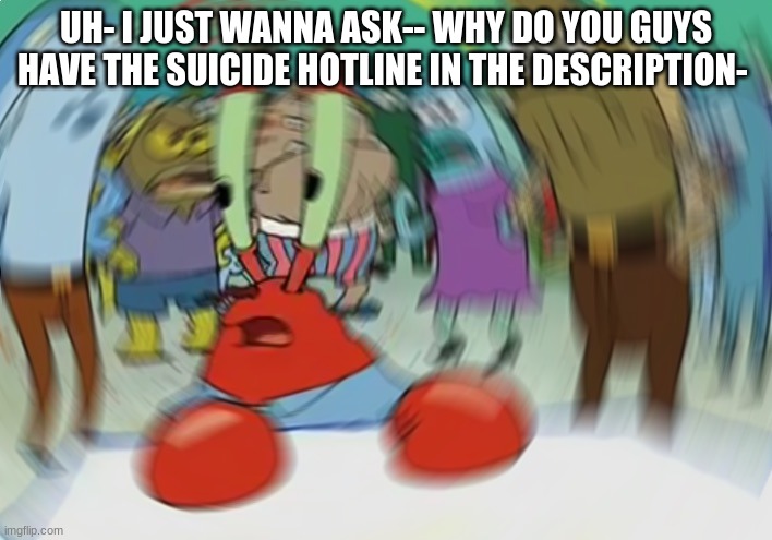 i feel stupid for asking | UH- I JUST WANNA ASK-- WHY DO YOU GUYS HAVE THE SUICIDE HOTLINE IN THE DESCRIPTION- | image tagged in memes,mr krabs blur meme | made w/ Imgflip meme maker