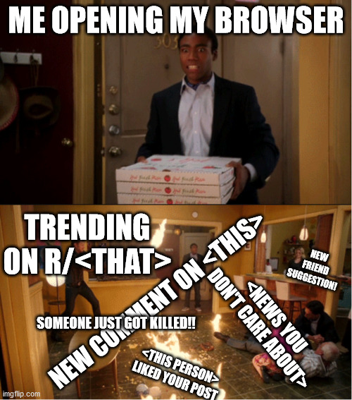 Happens to me even when i'm not on a browser | ME OPENING MY BROWSER; TRENDING ON R/<THAT>; NEW FRIEND SUGGESTION! NEW COMMENT ON <THIS>; <NEWS YOU DON'T CARE ABOUT>; SOMEONE JUST GOT KILLED!! <THIS PERSON> LIKED YOUR POST | image tagged in troy walks in with pizza | made w/ Imgflip meme maker