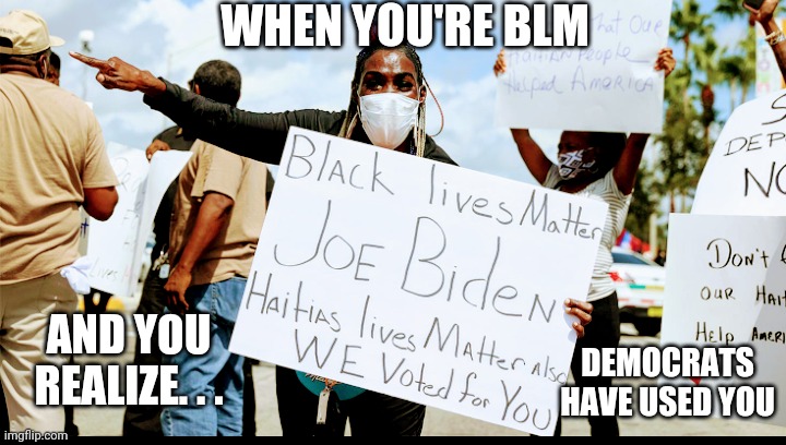 Useful Idiots | WHEN YOU'RE BLM; AND YOU REALIZE. . . DEMOCRATS HAVE USED YOU | image tagged in blm,democrats,biden,liberals,kamala harris,haiti | made w/ Imgflip meme maker
