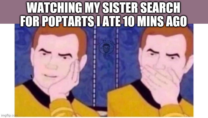 WATCHING MY SISTER SEARCH FOR POPTARTS I ATE 10 MINS AGO | image tagged in funny memes | made w/ Imgflip meme maker