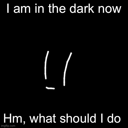 Me is cringe | I am in the dark now; Hm, what should I do | image tagged in memes,blank transparent square | made w/ Imgflip meme maker