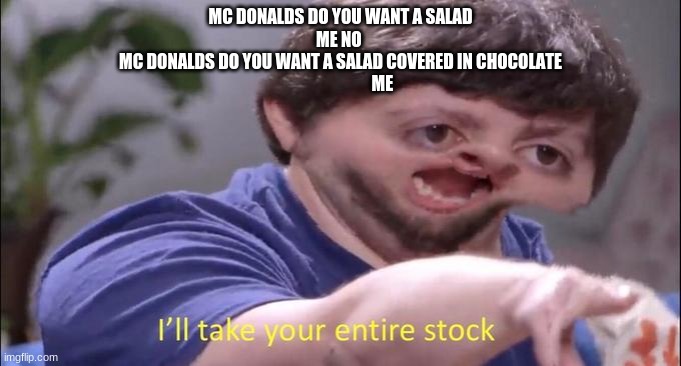 MC DONALDS DO YOU WANT A SALAD
ME NO 
MC DONALDS DO YOU WANT A SALAD COVERED IN CHOCOLATE
                         ME | image tagged in i'll take your entire stock | made w/ Imgflip meme maker