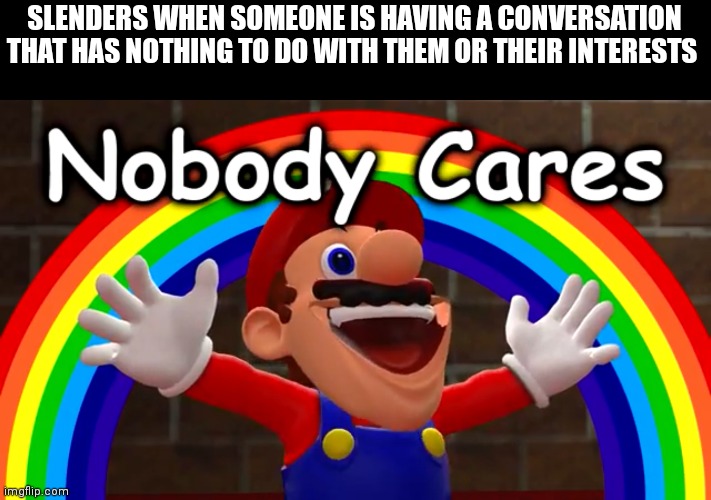 This is why nobody with a brain likes you | SLENDERS WHEN SOMEONE IS HAVING A CONVERSATION THAT HAS NOTHING TO DO WITH THEM OR THEIR INTERESTS | image tagged in nobody cares | made w/ Imgflip meme maker