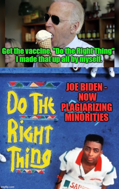 Joe's "Do the Right Thing" | Get the vaccine, "Do the Right Thing"
 I made that up all by myself. JOE BIDEN - 
NOW
PLAGIARIZING 
MINORITIES | image tagged in do the right thing,biden,plagiarism,politics | made w/ Imgflip meme maker