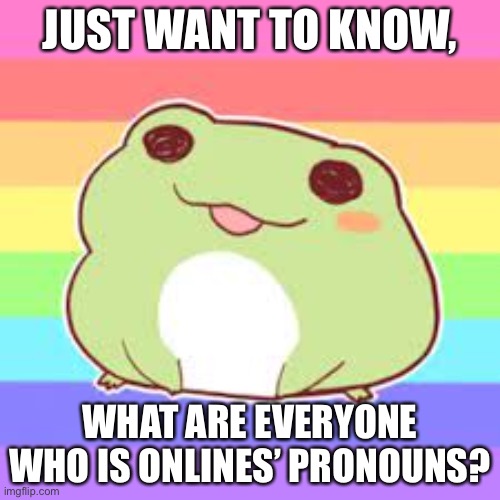 I feel rlly bad when I mis-pronoun someone so pls if ur online and don’t want me to screw up just put your pronouns in chat | JUST WANT TO KNOW, WHAT ARE EVERYONE WHO IS ONLINES’ PRONOUNS? | image tagged in thank you,pride,frog | made w/ Imgflip meme maker