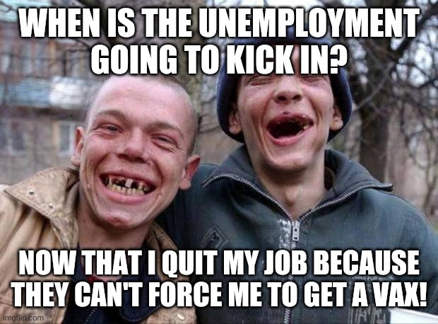 Quitting jobs?  The numbers just are not showing it...will it ever show mass exodus?. | WHEN IS THE UNEMPLOYMENT GOING TO KICK IN? NOW THAT I QUIT MY JOB BECAUSE THEY CAN'T FORCE ME TO GET A VAX! | image tagged in no teeth | made w/ Imgflip meme maker