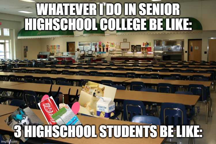 Cafeteria | WHATEVER I DO IN SENIOR HIGHSCHOOL COLLEGE BE LIKE:; 3 HIGHSCHOOL STUDENTS BE LIKE: | image tagged in cafeteria,high school | made w/ Imgflip meme maker