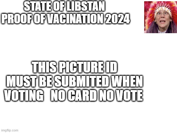 PICTURE VOTER ID REQUIRED | STATE OF LIBSTAN  PROOF OF VACINATION 2024; THIS PICTURE ID MUST BE SUBMITED WHEN VOTING   NO CARD NO VOTE | image tagged in blank white template | made w/ Imgflip meme maker