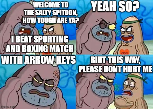 i acctually did it | YEAH SO? WELCOME TO THE SALTY SPITOON, HOW TOUGH ARE YA? I BEAT SPORTING AND BOXING MATCH; WITH ARROW KEYS; RIHT THIS WAY, PLEASE DONT HURT ME | image tagged in welcome to the salty spitoon | made w/ Imgflip meme maker