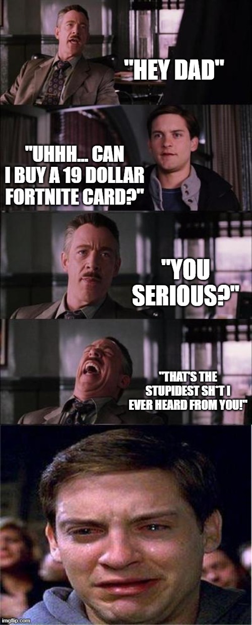 Please dad, PLEASE! | "HEY DAD"; "UHHH... CAN I BUY A 19 DOLLAR FORTNITE CARD?"; "YOU SERIOUS?"; "THAT'S THE STUPIDEST SH*T I EVER HEARD FROM YOU!" | image tagged in memes,peter parker cry | made w/ Imgflip meme maker