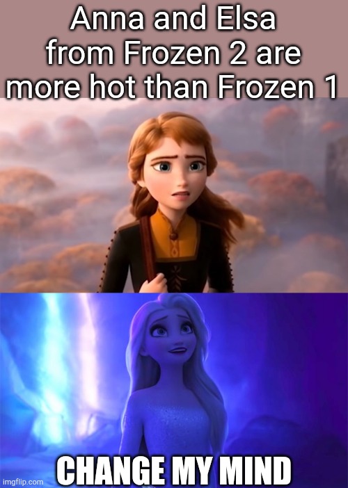 ._. | Anna and Elsa from Frozen 2 are more hot than Frozen 1; CHANGE MY MIND | image tagged in anna frozen 2 the next right thing,elsa | made w/ Imgflip meme maker