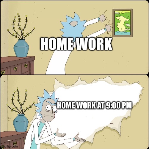 Wwhe you check the home work at 9:00pm |  HOME WORK; HOME WORK AT 9:00 PM | image tagged in rick rips wallpaper | made w/ Imgflip meme maker