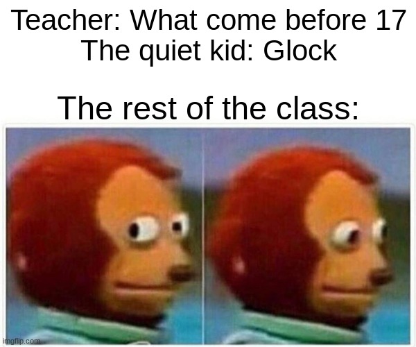 hold up | Teacher: What come before 17
The quiet kid: Glock; The rest of the class: | image tagged in memes,monkey puppet,quiet kid | made w/ Imgflip meme maker