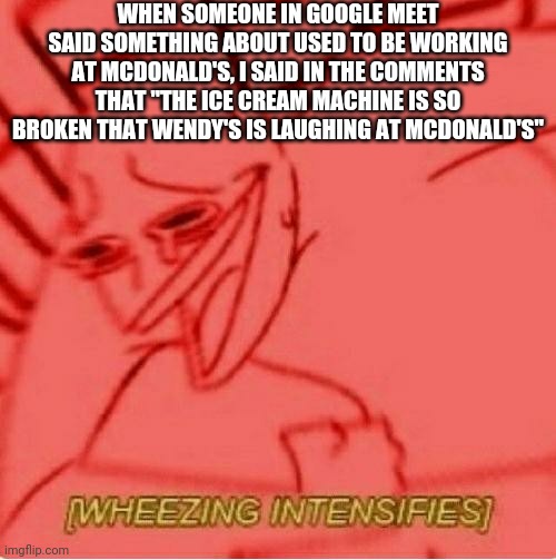 I'm Just Joking Around (I'm not being mean or anything) | WHEN SOMEONE IN GOOGLE MEET SAID SOMETHING ABOUT USED TO BE WORKING AT MCDONALD'S, I SAID IN THE COMMENTS THAT "THE ICE CREAM MACHINE IS SO BROKEN THAT WENDY'S IS LAUGHING AT MCDONALD'S" | image tagged in wheeze | made w/ Imgflip meme maker