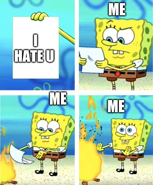 paper | ME; I HATE U; ME; ME | image tagged in spongebob burning paper | made w/ Imgflip meme maker