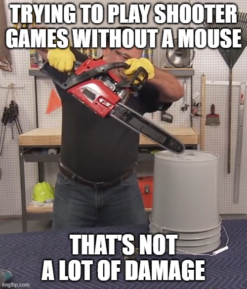 That’s a lot of damage | TRYING TO PLAY SHOOTER GAMES WITHOUT A MOUSE; THAT'S NOT A LOT OF DAMAGE | image tagged in that s a lot of damage | made w/ Imgflip meme maker