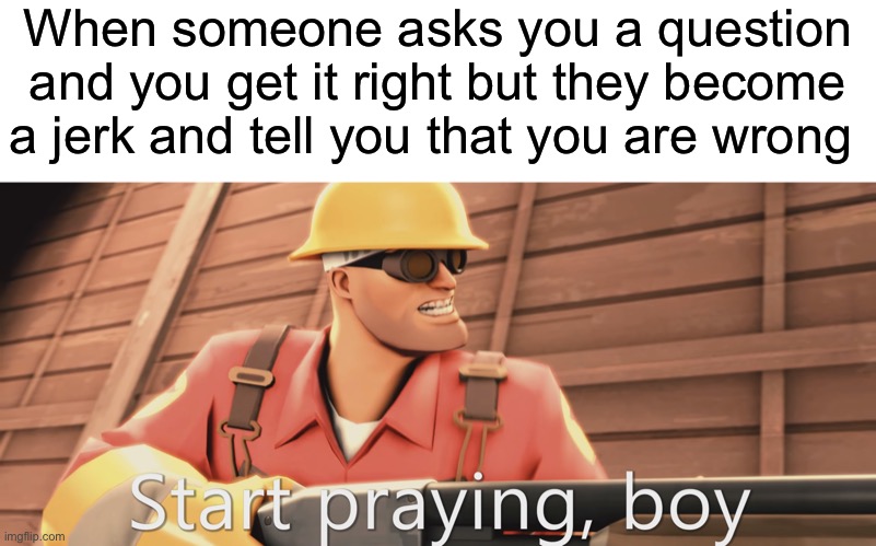 True story | When someone asks you a question and you get it right but they become a jerk and tell you that you are wrong | image tagged in start praying boy | made w/ Imgflip meme maker