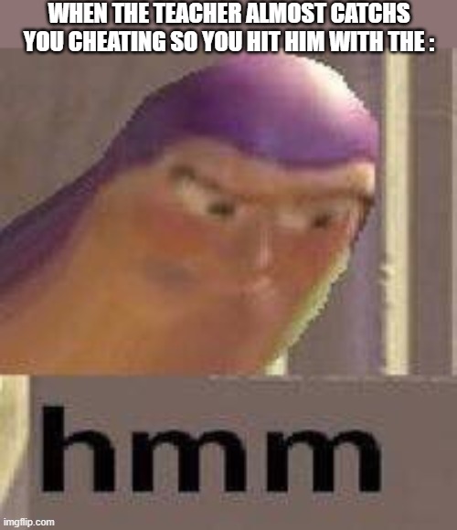 HmMmMmMmMmMmMmM | WHEN THE TEACHER ALMOST CATCHS YOU CHEATING SO YOU HIT HIM WITH THE : | image tagged in buzz lightyear hmm | made w/ Imgflip meme maker