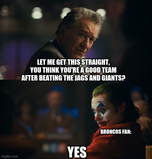 Yes | LET ME GET THIS STRAIGHT, YOU THINK YOU'RE A GOOD TEAM AFTER BEATING THE JAGS AND GIANTS? BRONCOS FAN:; YES | image tagged in let me get this straight murray,joker,memes,nfl,denver broncos | made w/ Imgflip meme maker