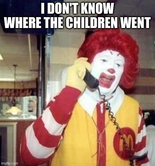 Ronald McDonald Temp | I DON'T KNOW WHERE THE CHILDREN WENT | image tagged in ronald mcdonald temp | made w/ Imgflip meme maker